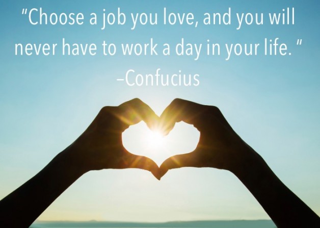 Choose a job you love, and you will never have to work a day in your life. –Confucius