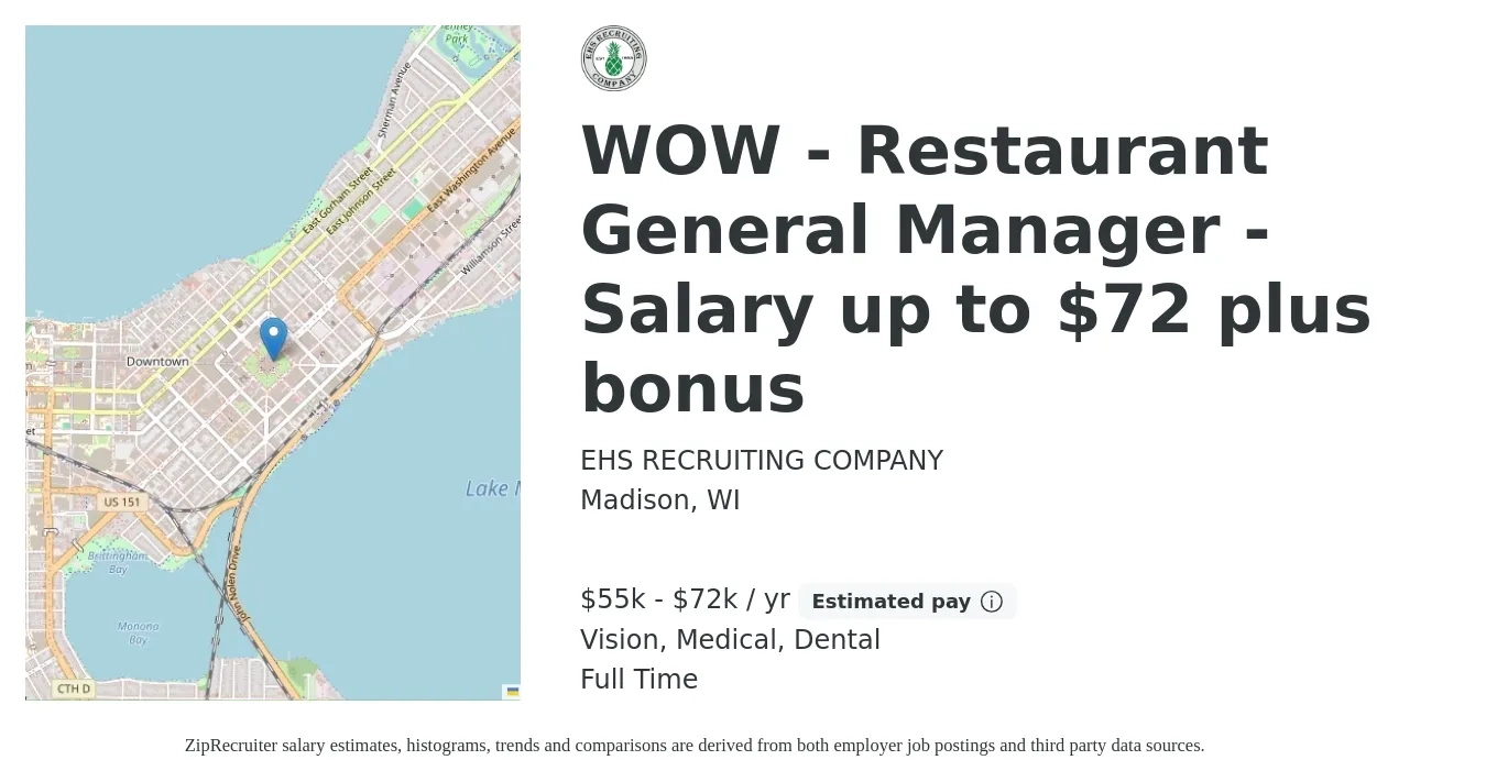 EHS RECRUITING COMPANY job posting for a WOW - Restaurant General Manager - Salary up to $72 plus bonus in Madison, WI with a salary of $55,000 to $72,000 Yearly and benefits including vision, dental, life_insurance, and medical with a map of Madison location.