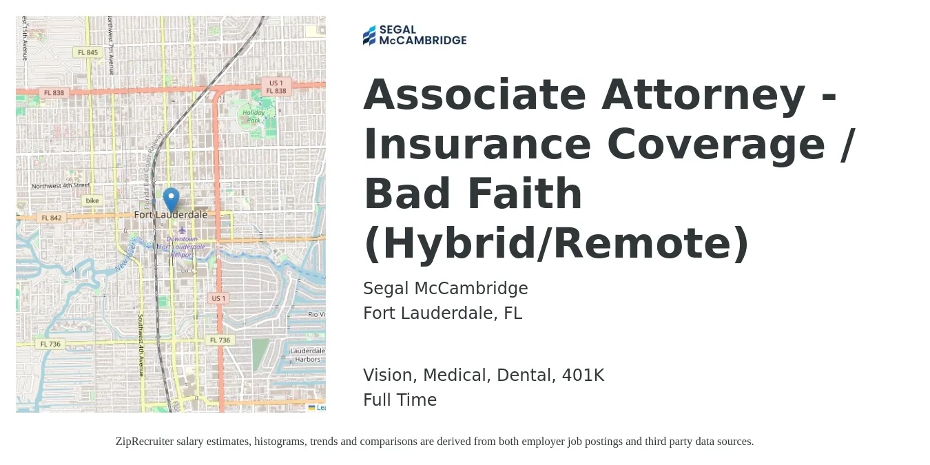 Segal McCambridge job posting for a Associate Attorney - Insurance Coverage / Bad Faith (Hybrid/Remote) in Fort Lauderdale, FL with a salary of $76,500 to $124,300 Yearly and benefits including 401k, dental, life_insurance, medical, and vision with a map of Fort Lauderdale location.