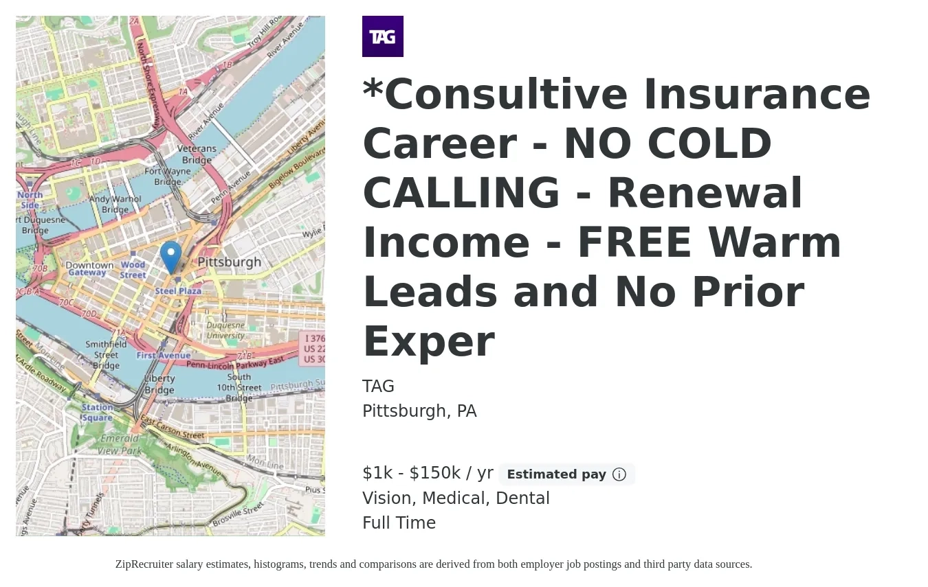 TAG job posting for a *Consultive Insurance Career - NO COLD CALLING - Renewal Income - FREE Warm Leads and No Prior Exper in Pittsburgh, PA with a salary of $1,000 to $150,000 Yearly and benefits including retirement, vision, dental, life_insurance, and medical with a map of Pittsburgh location.