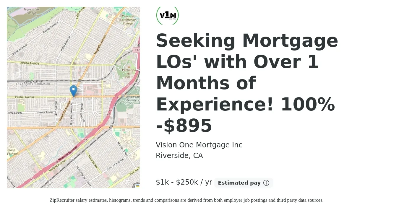 Vision One Mortgage Inc job posting for a Seeking Mortgage LOs' with Over 1 Months of Experience! 100% -$895 in Riverside, CA with a salary of $1,000 to $250,000 Yearly and benefits including medical, retirement, and life_insurance with a map of Riverside location.